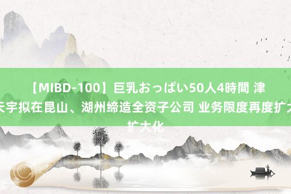 【MIBD-100】巨乳おっぱい50人4時間 津荣天宇拟在昆山、湖州缔造全资子公司 业务限度再度扩大化