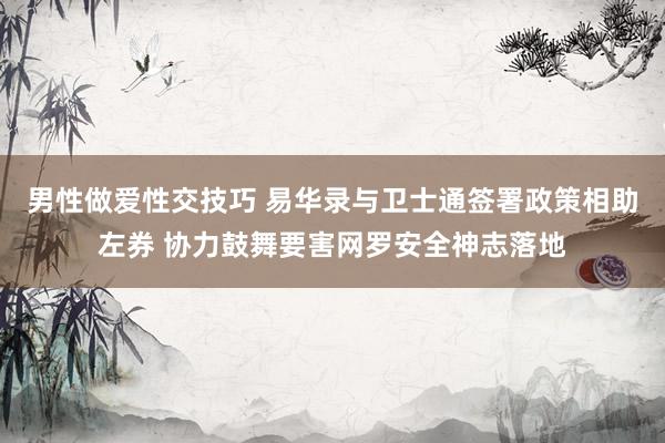 男性做爱性交技巧 易华录与卫士通签署政策相助左券 协力鼓舞要害网罗安全神志落地