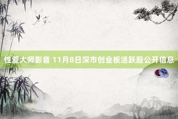 性爱大师影音 11月8日深市创业板活跃股公开信息