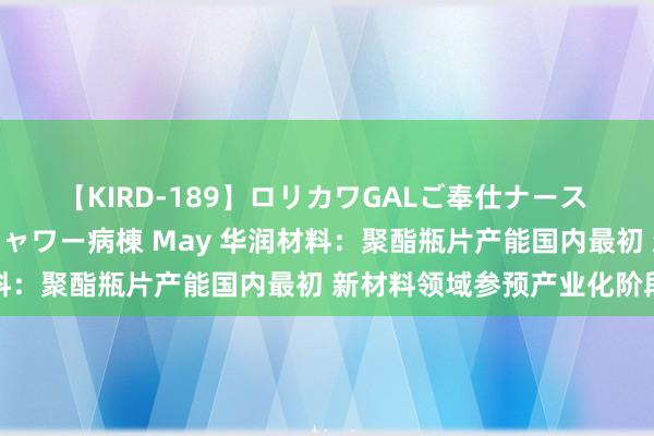 【KIRD-189】ロリカワGALご奉仕ナース 大量ぶっかけザーメンシャワー病棟 May 华润材料：聚酯瓶片产能国内最初 新材料领域参预产业化阶段