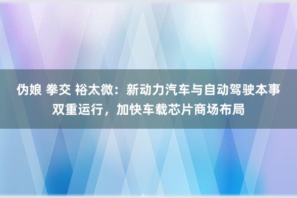 伪娘 拳交 裕太微：新动力汽车与自动驾驶本事双重运行，加快车载芯片商场布局