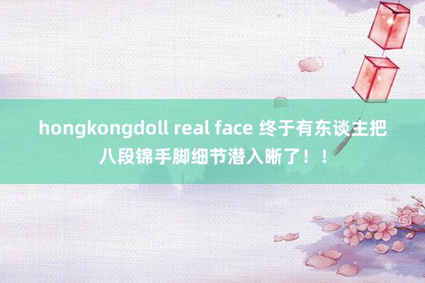 hongkongdoll real face 终于有东谈主把八段锦手脚细节潜入晰了！！