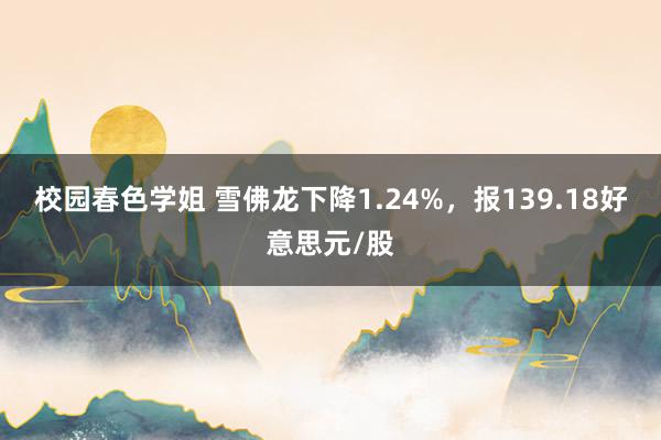 校园春色学姐 雪佛龙下降1.24%，报139.18好意思元/股