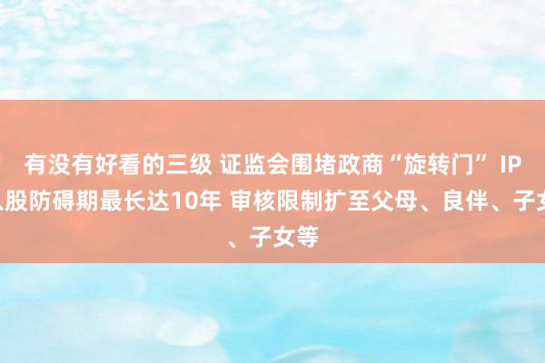 有没有好看的三级 证监会围堵政商“旋转门” IPO入股防碍期最长达10年 审核限制扩至父母、良伴、子女等