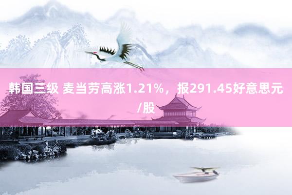 韩国三级 麦当劳高涨1.21%，报291.45好意思元/股