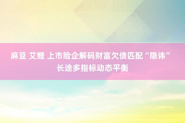 麻豆 艾鲤 上市险企解码财富欠债匹配“隐讳” 长途多指标动态平衡