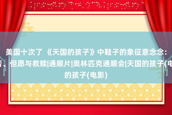 美国十次了 《天国的孩子》中鞋子的象征意念念：艰苦、但愿与救赎|通顺片|奥林匹克通顺会|天国的孩子(电影)