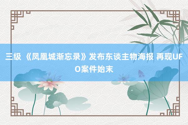 三级 《凤凰城渐忘录》发布东谈主物海报 再现UFO案件始末