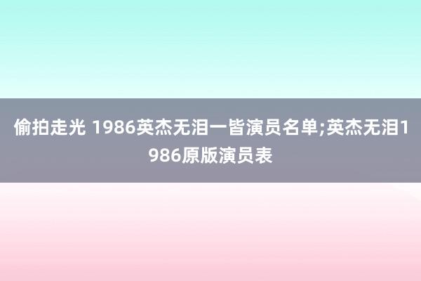 偷拍走光 1986英杰无泪一皆演员名单;英杰无泪1986原版演员表