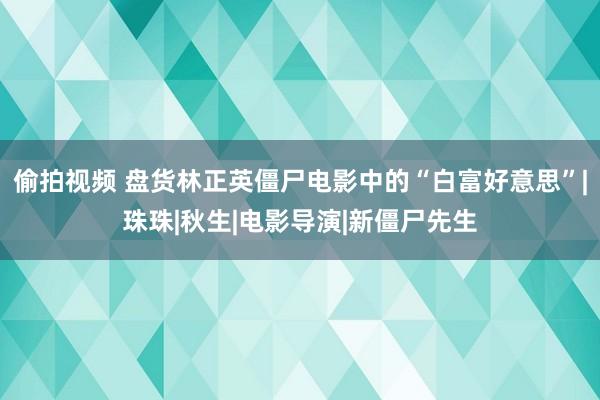 偷拍视频 盘货林正英僵尸电影中的“白富好意思”|珠珠|秋生|电影导演|新僵尸先生