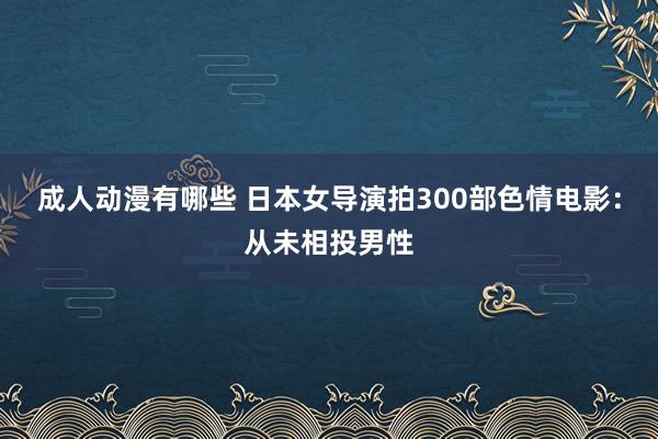 成人动漫有哪些 日本女导演拍300部色情电影：从未相投男性