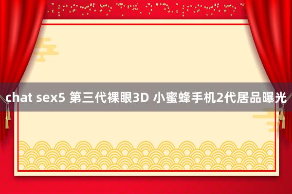 chat sex5 第三代裸眼3D 小蜜蜂手机2代居品曝光