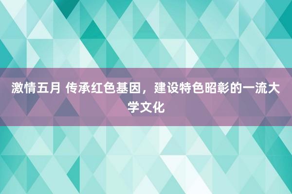 激情五月 传承红色基因，建设特色昭彰的一流大学文化