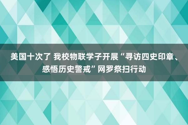 美国十次了 我校物联学子开展“寻访四史印章、感悟历史警戒”网罗祭扫行动