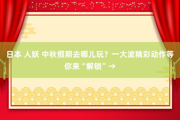 日本 人妖 中秋假期去哪儿玩？一大波精彩动作等你来“解锁”→