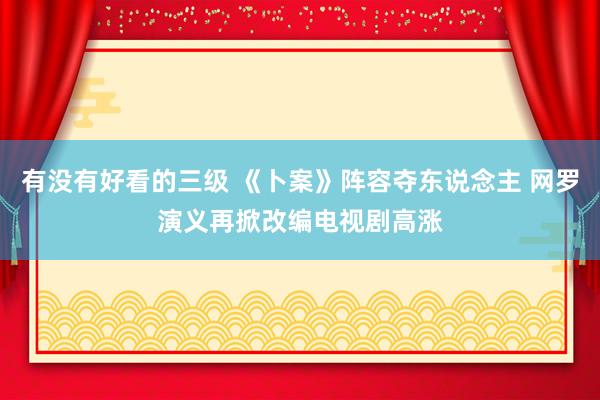 有没有好看的三级 《卜案》阵容夺东说念主 网罗演义再掀改编电视剧高涨