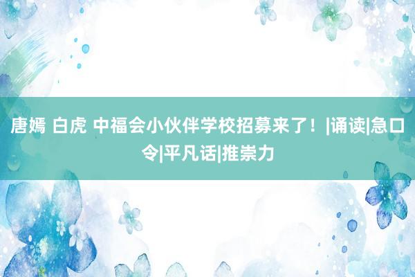 唐嫣 白虎 中福会小伙伴学校招募来了！|诵读|急口令|平凡话|推崇力