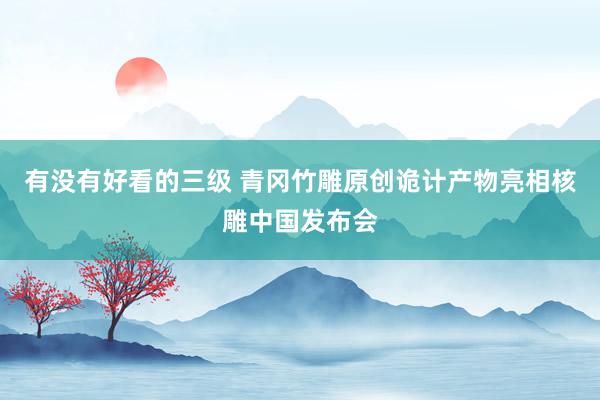 有没有好看的三级 青冈竹雕原创诡计产物亮相核雕中国发布会