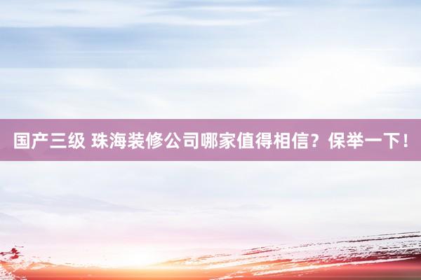 国产三级 珠海装修公司哪家值得相信？保举一下！