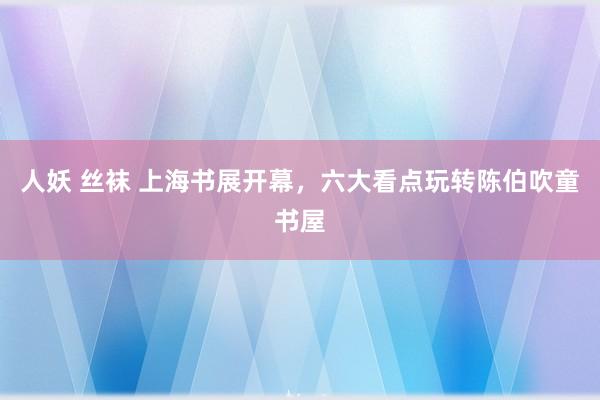 人妖 丝袜 上海书展开幕，六大看点玩转陈伯吹童书屋