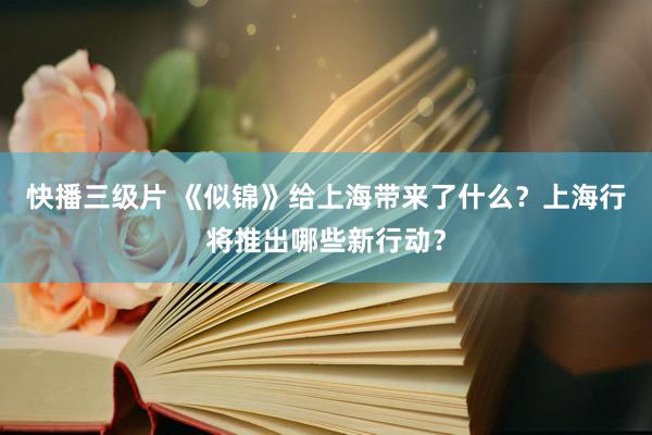 快播三级片 《似锦》给上海带来了什么？上海行将推出哪些新行动？