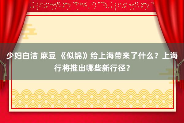 少妇白洁 麻豆 《似锦》给上海带来了什么？上海行将推出哪些新行径？