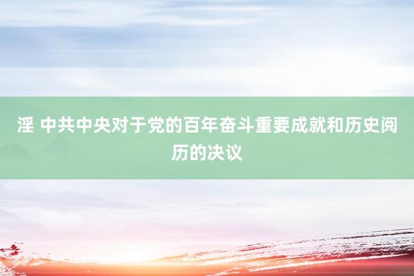 淫 中共中央对于党的百年奋斗重要成就和历史阅历的决议