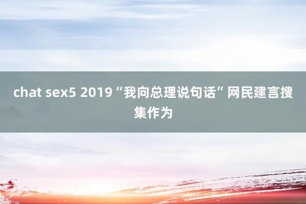 chat sex5 2019“我向总理说句话”网民建言搜集作为