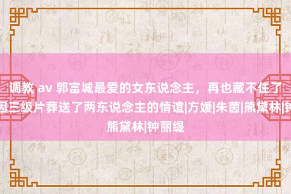 调教 av 郭富城最爱的女东说念主，再也藏不住了！却因三级片葬送了两东说念主的情谊|方媛|朱茵|熊黛林|钟丽缇