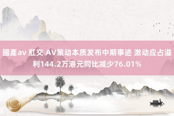 國產av 肛交 AV策动本质发布中期事迹 激动应占溢利144.2万港元同比减少76.01%