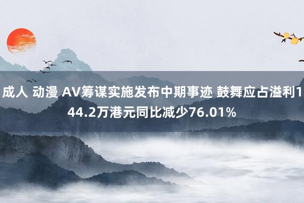 成人 动漫 AV筹谋实施发布中期事迹 鼓舞应占溢利144.2万港元同比减少76.01%