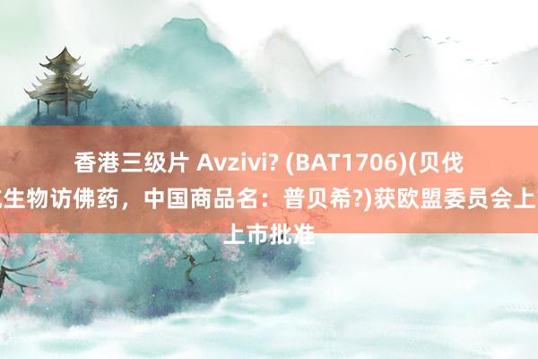 香港三级片 Avzivi? (BAT1706)(贝伐珠单抗生物访佛药，中国商品名：普贝希?)获欧盟委员会上市批准