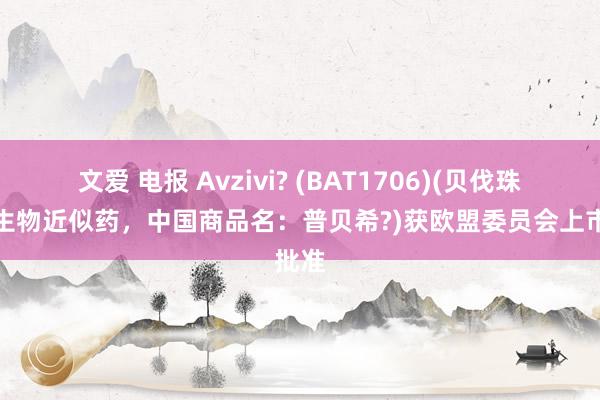 文爱 电报 Avzivi? (BAT1706)(贝伐珠单抗生物近似药，中国商品名：普贝希?)获欧盟委员会上市批准