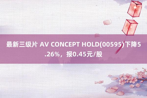 最新三级片 AV CONCEPT HOLD(00595)下降5.26%，报0.45元/股