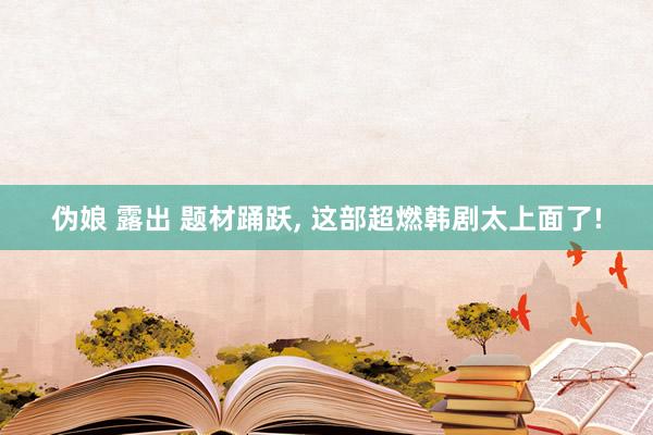 伪娘 露出 题材踊跃, 这部超燃韩剧太上面了!