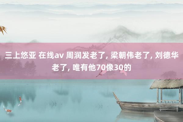 三上悠亚 在线av 周润发老了, 梁朝伟老了, 刘德华老了, 唯有他70像30的