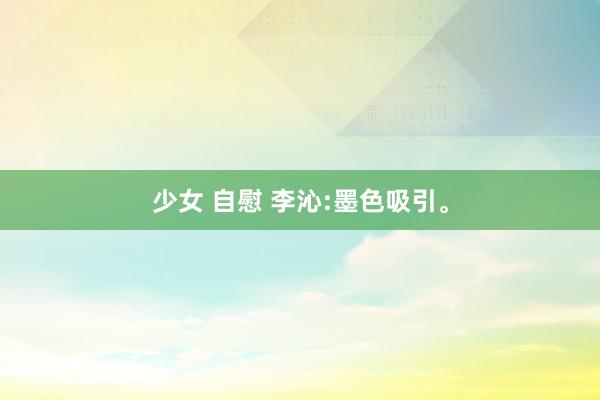 少女 自慰 李沁:墨色吸引。