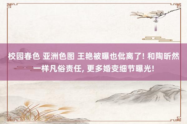 校园春色 亚洲色图 王艳被曝也仳离了! 和陶昕然一样凡俗责任, 更多婚变细节曝光!