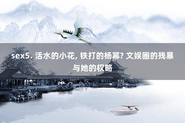 sex5. 活水的小花, 铁打的杨幂? 文娱圈的残暴与她的权略