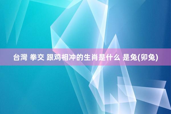 台灣 拳交 跟鸡相冲的生肖是什么 是兔(卯兔)