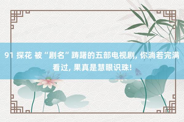 91 探花 被“剧名”踌躇的五部电视剧, 你淌若完满看过, 果真是慧眼识珠!