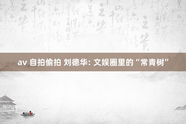 av 自拍偷拍 刘德华: 文娱圈里的“常青树”