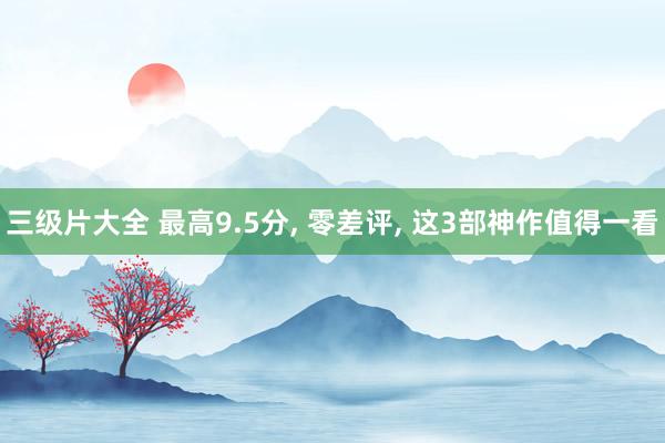 三级片大全 最高9.5分, 零差评, 这3部神作值得一看