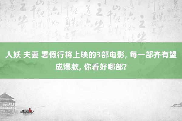 人妖 夫妻 暑假行将上映的3部电影, 每一部齐有望成爆款, 你看好哪部?